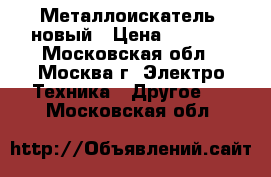 Металлоискатель  новый › Цена ­ 5 000 - Московская обл., Москва г. Электро-Техника » Другое   . Московская обл.